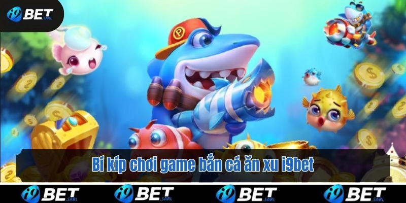 Bí kíp chơi game bắn cá ăn xu i9bet dễ thắng lớn